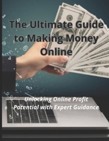 The Ultimate Guide to Making Money Online: Unlocking Online Profit Potential with Expert Guidance B0CMLQ3XW5 Book Cover