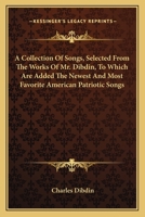 A Collection of Songs, Selected from the Works of Mr. Dibdin, to Which Are Added the Newest and Most Favourite American Patriotic Songs 0548493987 Book Cover