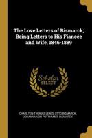 The Love Letters of Bismarck; Being Letters to His Fiancée and Wife, 1846-1889 9354178332 Book Cover