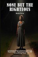 NONE BUT THE RIGHTEOUS: Unlocking God’s Promises Through Repentance, Righteous Living, and Unwavering Trust B0FJG96P84 Book Cover