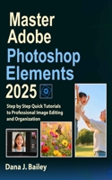 Master Adobe Photoshop Elements 2025: Step by Step Quick Tutorials to Professional Image Editing and Organization B0F5HQRR15 Book Cover