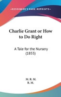 Charlie Grant Or How To Do Right: A Tale For The Nursery 1104080583 Book Cover