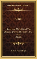 Chili: Sketches Of Chili And The Chilians During The War, 1879-1880 1164602985 Book Cover