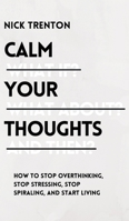 Calm Your Thoughts: Stop Overthinking, Stop Stressing, Stop Spiraling, and Start Living 1647432995 Book Cover