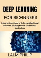 Deep Learning for Beginners: A Step-by-Step Guide to Understanding Neural Networks, Building Models, and Practical Applications B0G6T5H9DS Book Cover