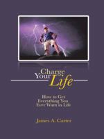 Charge Your Life: How to Get Everything You Ever Want in Life 1482803402 Book Cover