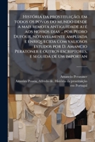 Historia Da Prostituicao, Em Todos OS Povos Do Mundo Desde a Mais Remota Antiguidade Ate Aos Nossos Dias ... Por Pedro Dufour, Notavelmente Ampliada E Enriquecida Com Valiosos Estudos Por D. Amancio P 1149414642 Book Cover