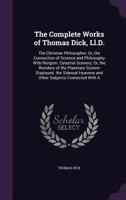 The Complete Works of Thomas Dick, Ll.D.: The Christian Philosopher; Or, the Connection of Science and Philosophy with Religion. Celestial Scenery; ... Heavens and Other Subjects Connected with a 1343746914 Book Cover