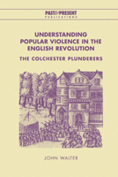 Understanding Popular Violence in the English Revolution: The Colchester Plunderers (Past and Present Publications) 0521022703 Book Cover