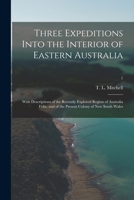 Three Expeditions Into The Interior Of Eastern Australia: With Descriptions Of The Recently Explored Region Of Australia Felix, And Of The Present Colony Of New South Wales, Volume 1 1015095119 Book Cover