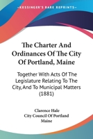 The Charter And Ordinances Of The City Of Portland, Maine: Together With Acts Of The Legislature Relating To The City, And To Municipal Matters 1164138480 Book Cover