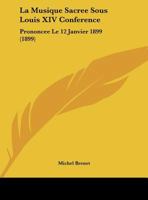 La Musique Sacr�e Sous Louis XIV Conf�rence: Prononc�e Le 12 Janvier 1899: Dans Le Grand Amphith��tre de l'Institut Catholique 0274375265 Book Cover