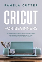 Cricut For Beginners: The Best 2020 Step-by-Step Guide for Cricut, with Illustrated Examples and Project Ideas, plus Tips and Tricks to Decorate Your Spaces, Objects, and More 1705879365 Book Cover