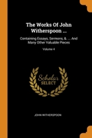The Works Of John Witherspoon ...: Containing Essays, Sermons, &. ... And Many Other Valuable Pieces; Volume 4 1021861731 Book Cover