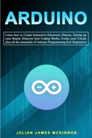 Arduino: Learn how to Create Interactive Electronic Objects, Setting up your Board, Discover how Coding Works, Create your Circuit plus all the essentials of Arduino Programming B084P855Q5 Book Cover
