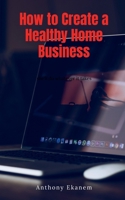 How to Create a Healthy Home Business 1685090265 Book Cover