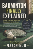 BADMINTON FINALLY EXPLAINED: Feel at Ease and Build Real Confidence on the Court a Gentle, Step-by-Step Progression for New and Unsure Players B0GZ81XTMD Book Cover