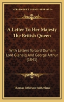 A Letter to Her Majesty the British Queen: With Letters to Lord Durham, Lord Glenelg and Sir George Arthur 1104595591 Book Cover