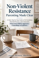 Non-Violent Resistance Parenting Made Clear: A Calm, Step-by-Step Guide to De-Escalation, Parental Presence, and Connection When Your Child Is Aggressive, Controlling, or Explosive B0HKZK3NY7 Book Cover