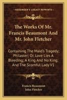 The Works Of Mr. Francis Beaumont And Mr. John Fletcher: Containing The Maid's Tragedy; Philaster; Or, Love Lies A Bleeding; A King And No King; And The Scornful Lady V1 142861916X Book Cover