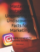 Mastering Instagram: Uncovering the Undiscovered Facts for Marketing: Leveraging Instagram for Business Success B0DPPNZ84M Book Cover