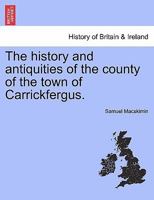The history and antiquities of the county of the town of Carrickfergus. 1447461916 Book Cover