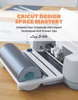 Cricut Design Space Mastery: Unleash Your Creativity with Expert Techniques and Proven Tips B0CFZMHCN7 Book Cover