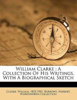 William Clarke; A Collection of His Writings, with a Biographical Sketch 1357235844 Book Cover