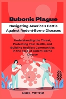 Bubonic Plague: Navigating America's Battle Against Rodent-Borne Diseases: Understanding the Threat, Protecting Your Health, and Building Resilient Communities in the Face of Rodent-Borne Disease B0CVTLSB83 Book Cover