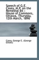 Speech of G.E. Casey, M.P. on the Remedial Bil: House of Commons, Ottawa, Thursday, 12th March, 189 1113321555 Book Cover