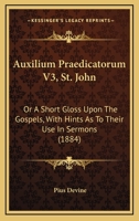 Auxilium Praedicatorum V3, St. John: Or A Short Gloss Upon The Gospels, With Hints As To Their Use In Sermons 1436784212 Book Cover