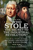 Who Stole the Secret to the Industrial Revolution?: The Real Story behind Richard Arkwright and the Water Frame 1473875919 Book Cover