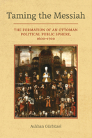 Taming the Messiah: The Formation of an Ottoman Political Public Sphere, 1600–1700 0520388216 Book Cover
