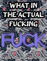 What In The Actual Fucking Fuck! Swear Word Coloring Book For Adults B08B384JPK Book Cover