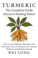 Turmeric The Complete Guide to Nature’s Healing Power: Discover the History, Benefits, and Everyday Uses of Turmeric for Natural Wellness and Holistic Health (Healing Herbs & Remedies Collection) B0FRY664G2 Book Cover