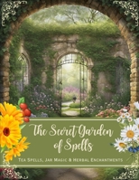 The Secret Garden of Spells: Tea Spells, Jar Magic & Herbal Enchantments B0CTV47SNG Book Cover