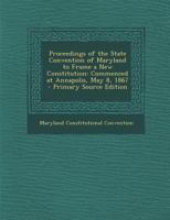 Proceedings of the State Convention of Maryland to Frame a New Constitution: Commenced at Annapolis, May 8, 1867 1289683239 Book Cover