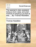 The Seaman's Daily Assistant, Being a Short, Easy, and Plain Method of Keeping a Journal at sea; ... By Thomas Haselden, 1140934082 Book Cover