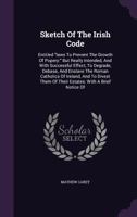 Sketch of the Irish Code: Entitled Laws to Prevent the Growth of Popery: But Really Intended, and with Successful Effect, to Degrade, Debase, and Enslave the Roman Catholics of Ireland, and to Divest  1378509501 Book Cover