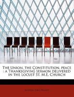 The Union, the Constitution, Peace: A Thanksgiving Sermon Delivered in the Locust St. M.E. Church, Harrisburg, Pa. 1172216053 Book Cover