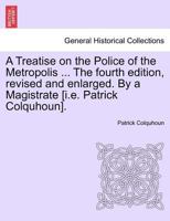 A Treatise on the Police of the Metropolis ... The fourth edition, revised and enlarged. By a Magistrate [i.e. Patrick Colquhoun]. 1241472254 Book Cover
