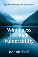 Wholeness Through Vulnerability: A Journey Through the Gospel of Luke 1636986471 Book Cover