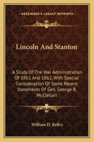 Lincoln And Stanton: A Study Of The War Administration Of 1861 And 1862, With Special Consideration Of Some Recent Statements Of Gen. George B. McClellan 101481829X Book Cover