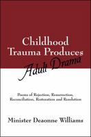 Childhood Trauma Produces Adult Drama: Poems of Rejection, Resurrection, Reconcilliation, Restoration and Resolution 1432767534 Book Cover
