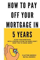 How to Pay Off Your Mortgage in 5 Years: Slash Your Mortgage with a Proven System the Banks Don't Want You to Know about 154872968X Book Cover