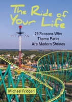 The Ride of Your Life: 25 Reasons Why Theme Parks Are Modern Shrines 0996857443 Book Cover