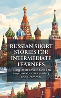 Russian Short Stories for Intermediate Learners: Bilingual B1 Level Stories to Improve Your Vocabulary and Grammar B0HBMDC3R4 Book Cover