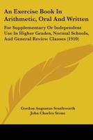 An Exercise Book In Arithmetic, Oral And Written: For Supplementary Or Independent Use In Higher Grades, Normal Schools, And General Review Classes 1436772664 Book Cover