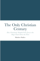The Only Christian Century: How Christianity Morphed From Jesus to the Mega-Church Down the Street 1387743198 Book Cover