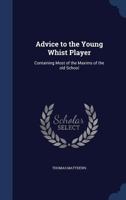 Advice To The Young Whist Player: Containing Most Of The Maxims Of The Old School With Author's Observations On Those He Thinks Erroneous 0548693013 Book Cover